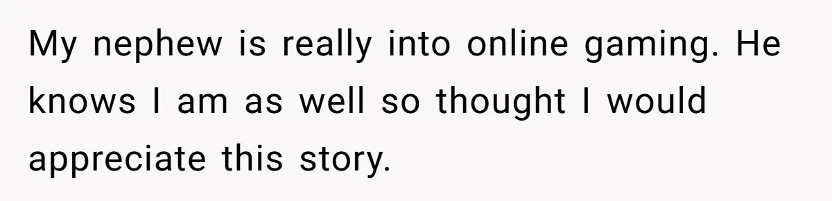 Player Appeals a 24-Hour Ban… Developers Check the Logs and Hit Him With a Permanent One Instead My nephew is really into online gaming. He knows I am as well so thought I would appreciate this story.