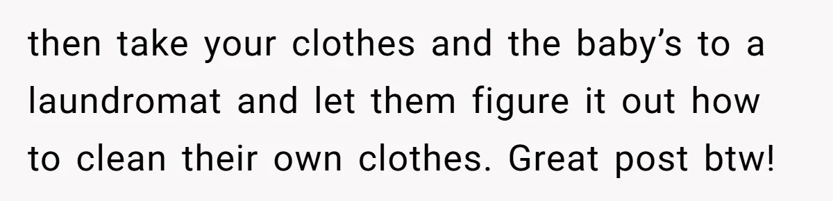 Mom Goes To Applebee’s Alone After Husband And Kids Refuse To Do Dishes then take your clothes and the baby’s to a laundromat and let them figure it out how to clean their own clothes. Great post btw!