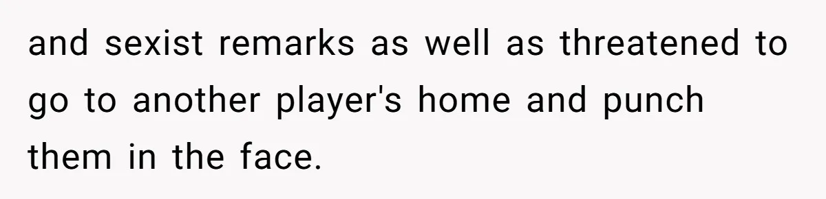 Player Appeals a 24-Hour Ban… Developers Check the Logs and Hit Him With a Permanent One Instead and sexist remarks as well as threatened to go to another player's home and punch them in the face.