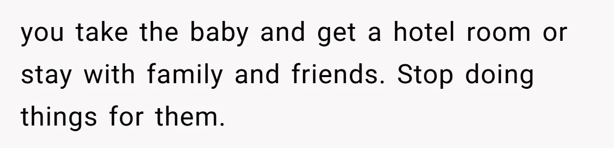 Mom Goes To Applebee’s Alone After Husband And Kids Refuse To Do Dishes you take the baby and get a hotel room or stay with family and friends. Stop doing things for them.