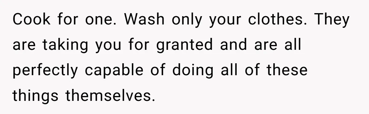 Mom Goes To Applebee’s Alone After Husband And Kids Refuse To Do Dishes Cook for one. Wash only your clothes. They are taking you for granted and are all perfectly capable of doing all of these things themselves.