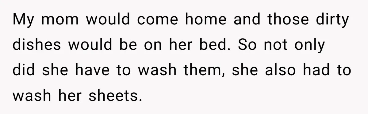 Mom Goes To Applebee’s Alone After Husband And Kids Refuse To Do Dishes My mom would come home and those dirty dishes would be on her bed. So not only did she have to wash them, she also had to wash her sheets.