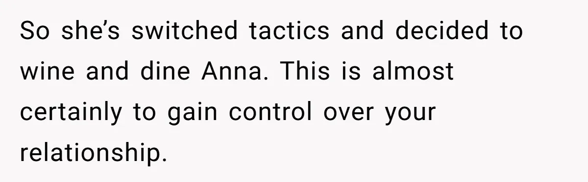 Son Calls Mother Heartless For Demanding Time With Fiancée While She Mourns Brother’s Sudden Death So she’s switched tactics and decided to wine and dine Anna. This is almost certainly to gain control over your relationship.