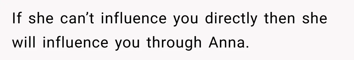 Son Calls Mother Heartless For Demanding Time With Fiancée While She Mourns Brother’s Sudden Death If she can’t influence you directly then she will influence you through Anna.