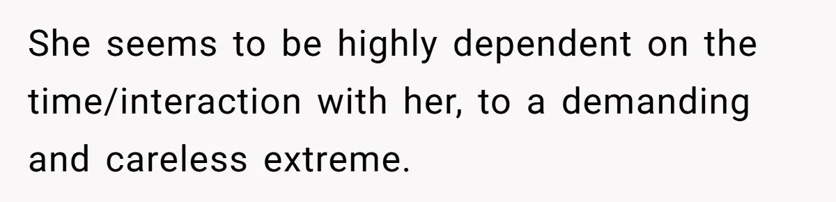 Son Calls Mother Heartless For Demanding Time With Fiancée While She Mourns Brother’s Sudden Death She seems to be highly dependent on the time/interaction with her, to a demanding and careless extreme.