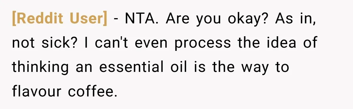 [Reddit User] − NTA. Are you okay? As in, not sick? I can't even process the idea of thinking an essential oil is the way to flavour coffee.