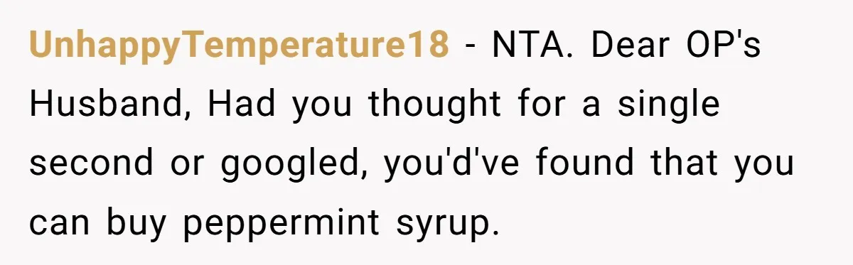 Husband Thought He Was Being Cute With A Peppermint Mocha, But Essential Oils Nearly Caused A Panic Attack UnhappyTemperature18 − NTA. Dear OP's Husband, Had you thought for a single second or googled, you'd've found that you can buy peppermint syrup.