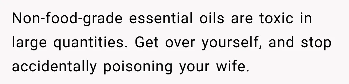 Husband Thought He Was Being Cute With A Peppermint Mocha, But Essential Oils Nearly Caused A Panic Attack Non-food-grade essential oils are toxic in large quantities. Get over yourself, and stop accidentally poisoning your wife.