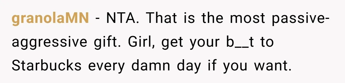 Husband Thought He Was Being Cute With A Peppermint Mocha, But Essential Oils Nearly Caused A Panic Attack granolaMN − NTA. That is the most passive-aggressive gift. Girl, get your b__t to Starbucks every damn day if you want.