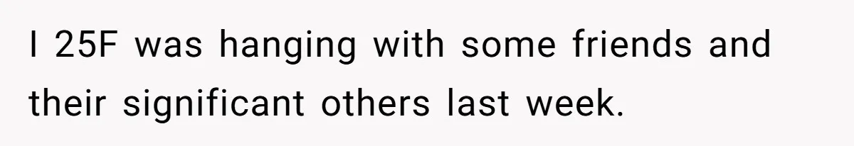 I 25F was hanging with some friends and their significant others last week.