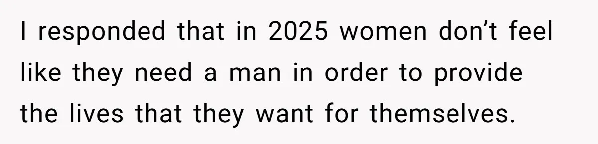I responded that in 2025 women don’t feel like they need a man in order to provide the lives that they want for themselves.