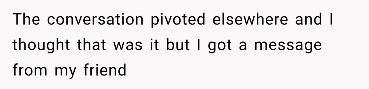 The conversation pivoted elsewhere and I thought that was it but I got a message from my friend