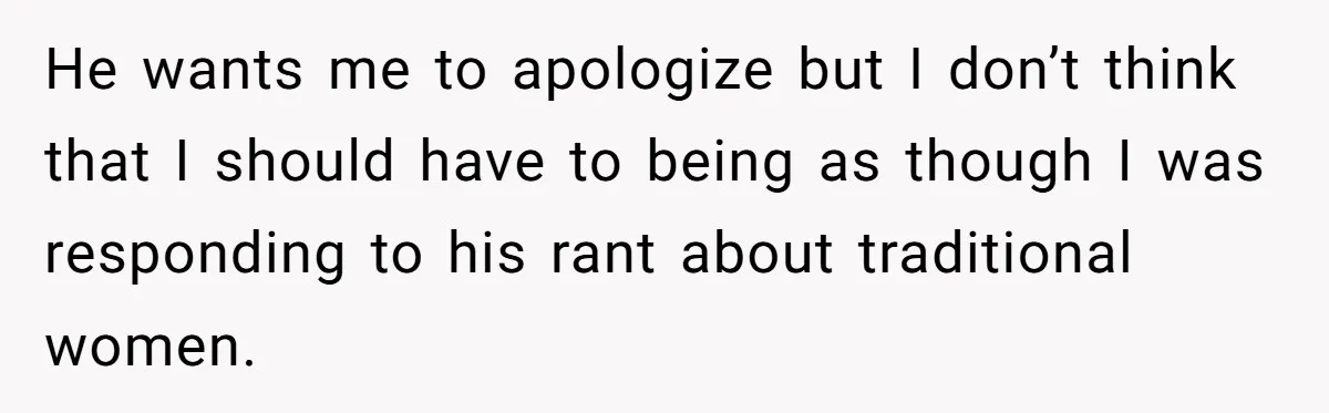 He wants me to apologize but I don’t think that I should have to being as though I was responding to his rant about traditional women.