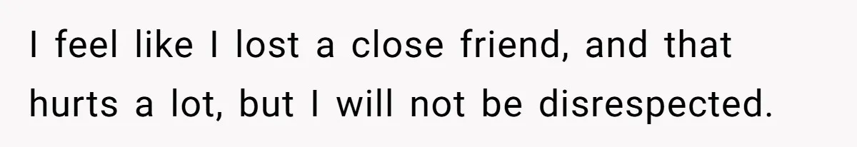 I feel like I lost a close friend, and that hurts a lot, but I will not be disrespected.