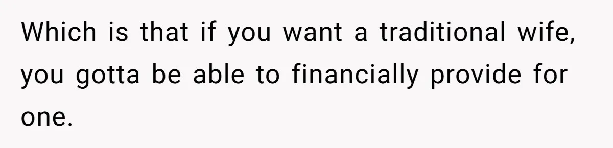 Which is that if you want a traditional wife, you gotta be able to financially provide for one.