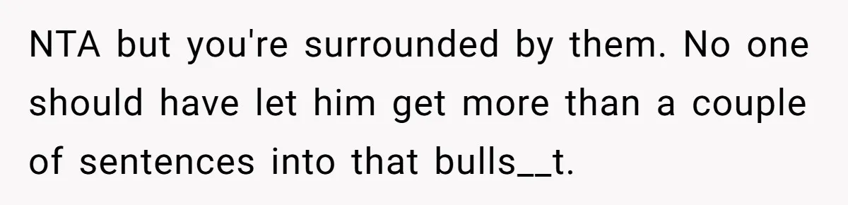 NTA but you're surrounded by them. No one should have let him get more than a couple of sentences into that bulls__t.