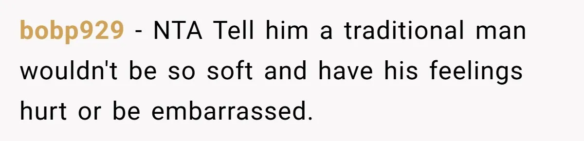 bobp929 − NTA Tell him a traditional man wouldn't be so soft and have his feelings hurt or be embarrassed.