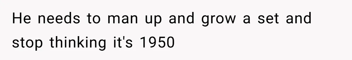 He needs to man up and grow a set and stop thinking it's 1950