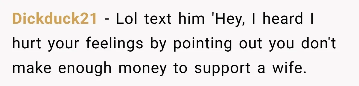 Dickduck21 − Lol text him 'Hey, I heard I hurt your feelings by pointing out you don't make enough money to support a wife.