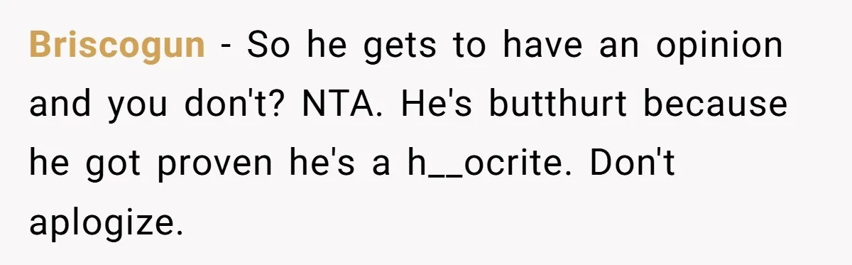 Briscogun − So he gets to have an opinion and you don't? NTA. He's butthurt because he got proven he's a h__ocrite. Don't aplogize.