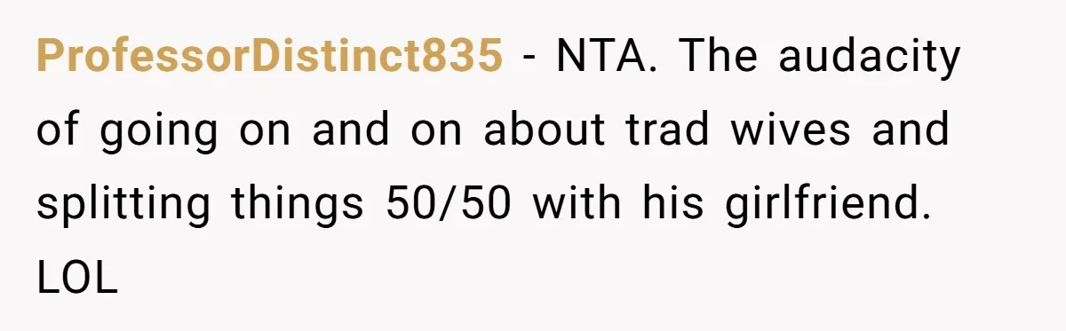 ProfessorDistinct835 − NTA. The audacity of going on and on about trad wives and splitting things 50/50 with his girlfriend. LOL