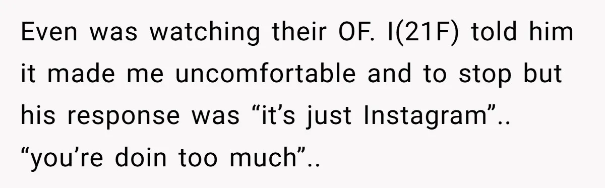 He Said “It’s Just Instagram” Until His Girlfriend Posted a G-String Photo - Then the Double Standard Hit Hard Even was watching their OF. I(21F) told him it made me uncomfortable and to stop but his response was “it’s just Instagram”.. “you’re doin too much”..