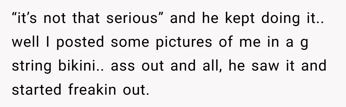 He Said “It’s Just Instagram” Until His Girlfriend Posted a G-String Photo - Then the Double Standard Hit Hard “it’s not that serious” and he kept doing it.. well I posted some pictures of me in a g string bikini.. ass out and all, he saw it and started...