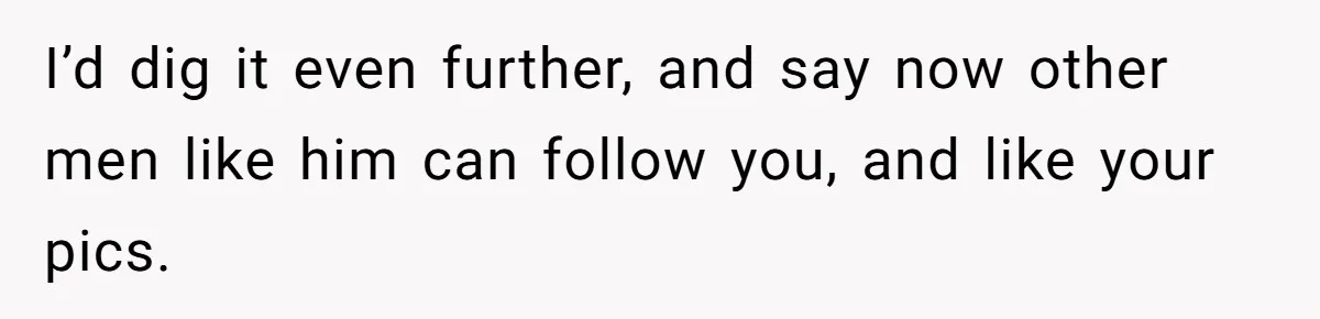 He Said “It’s Just Instagram” Until His Girlfriend Posted a G-String Photo - Then the Double Standard Hit Hard I’d dig it even further, and say now other men like him can follow you, and like your pics.