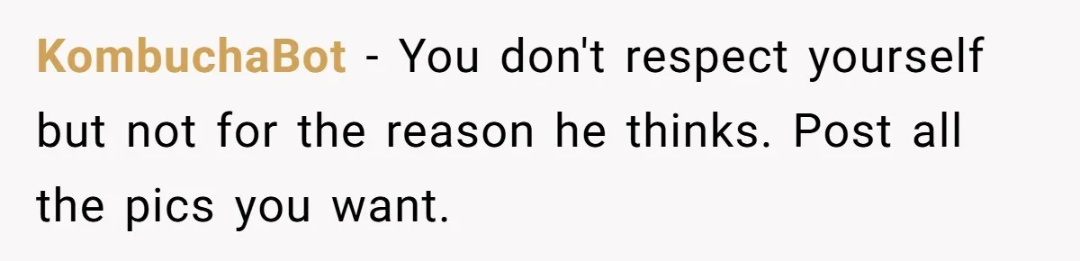 He Said “It’s Just Instagram” Until His Girlfriend Posted a G-String Photo - Then the Double Standard Hit Hard KombuchaBot − You don't respect yourself but not for the reason he thinks. Post all the pics you want.