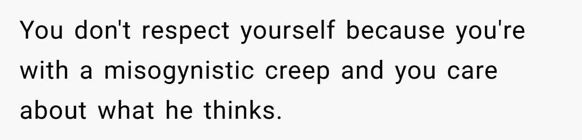 He Said “It’s Just Instagram” Until His Girlfriend Posted a G-String Photo - Then the Double Standard Hit Hard You don't respect yourself because you're with a misogynistic creep and you care about what he thinks.