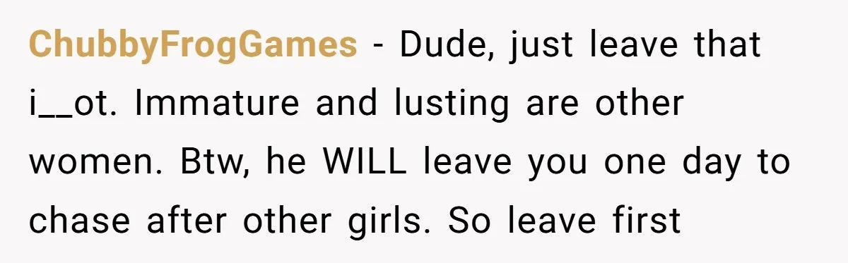 He Said “It’s Just Instagram” Until His Girlfriend Posted a G-String Photo - Then the Double Standard Hit Hard ChubbyFrogGames − Dude, just leave that i__ot. Immature and lusting are other women. Btw, he WILL leave you one day to chase after other girls. So leave first