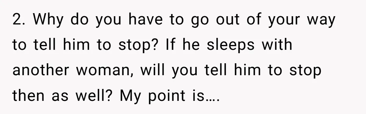 He Said “It’s Just Instagram” Until His Girlfriend Posted a G-String Photo - Then the Double Standard Hit Hard 2. Why do you have to go out of your way to tell him to stop? If he sleeps with another woman, will you tell him to stop then as...