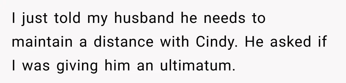 Wife Walks Out After Husband’s Best Friend Sits On His Lap At Dinner I just told my husband he needs to maintain a distance with Cindy. He asked if I was giving him an ultimatum.
