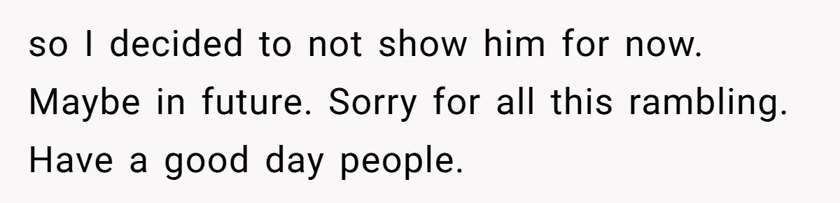 Wife Walks Out After Husband’s Best Friend Sits On His Lap At Dinner so I decided to not show him for now. Maybe in future. Sorry for all this rambling. Have a good day people.