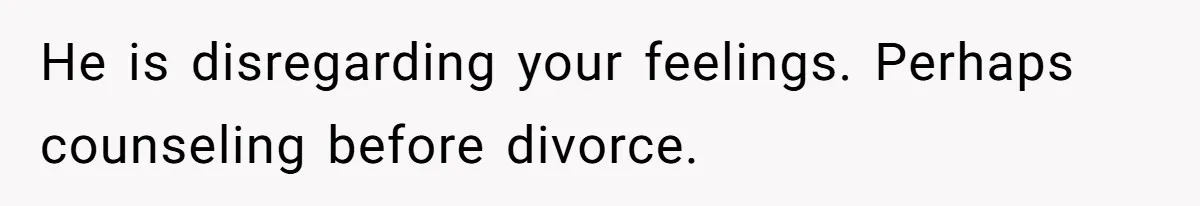 Wife Walks Out After Husband’s Best Friend Sits On His Lap At Dinner He is disregarding your feelings. Perhaps counseling before divorce.