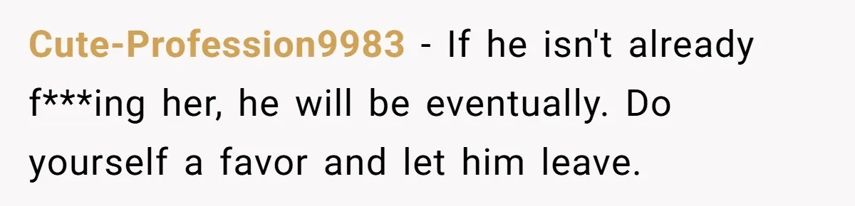Wife Walks Out After Husband’s Best Friend Sits On His Lap At Dinner Cute-Profession9983 − If he isn't already f***ing her, he will be eventually. Do yourself a favor and let him leave.