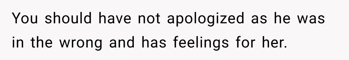 Wife Walks Out After Husband’s Best Friend Sits On His Lap At Dinner You should have not apologized as he was in the wrong and has feelings for her.