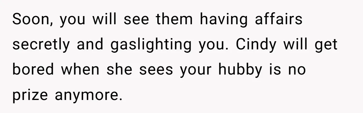 Wife Walks Out After Husband’s Best Friend Sits On His Lap At Dinner Soon, you will see them having affairs secretly and gaslighting you. Cindy will get bored when she sees your hubby is no prize anymore.