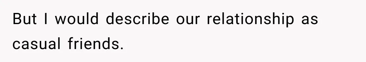 Guy’s Efforts To Keep Things Civil With A Girl Backfire, He Ends Up Kicking Her Out Of The Group But I would describe our relationship as casual friends.