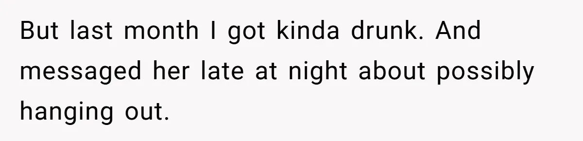 Guy’s Efforts To Keep Things Civil With A Girl Backfire, He Ends Up Kicking Her Out Of The Group But last month I got kinda drunk. And messaged her late at night about possibly hanging out.