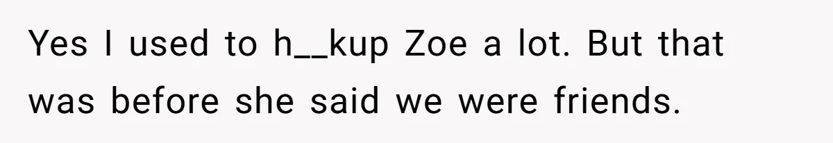 Guy’s Efforts To Keep Things Civil With A Girl Backfire, He Ends Up Kicking Her Out Of The Group Yes I used to h__kup Zoe a lot. But that was before she said we were friends.