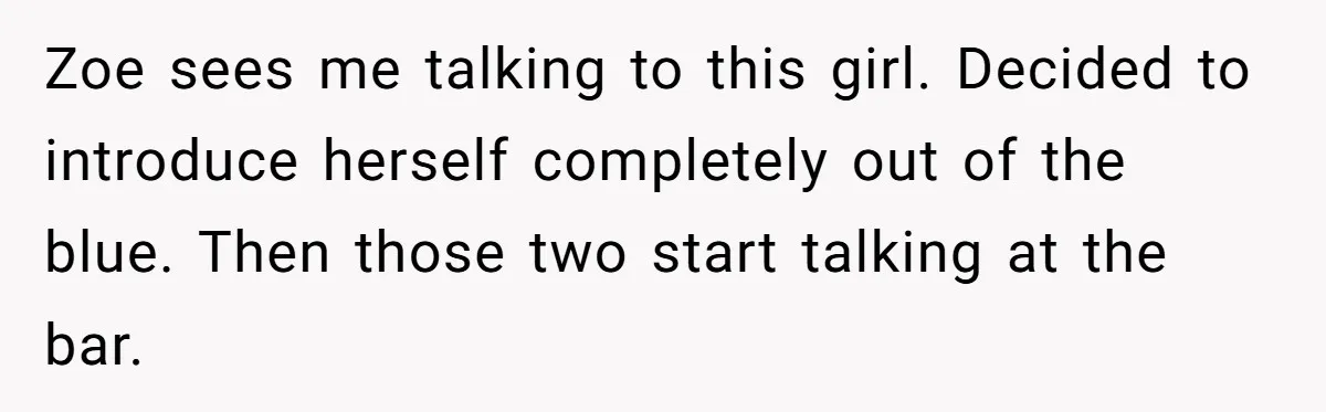 Guy’s Efforts To Keep Things Civil With A Girl Backfire, He Ends Up Kicking Her Out Of The Group Zoe sees me talking to this girl. Decided to introduce herself completely out of the blue. Then those two start talking at the bar.