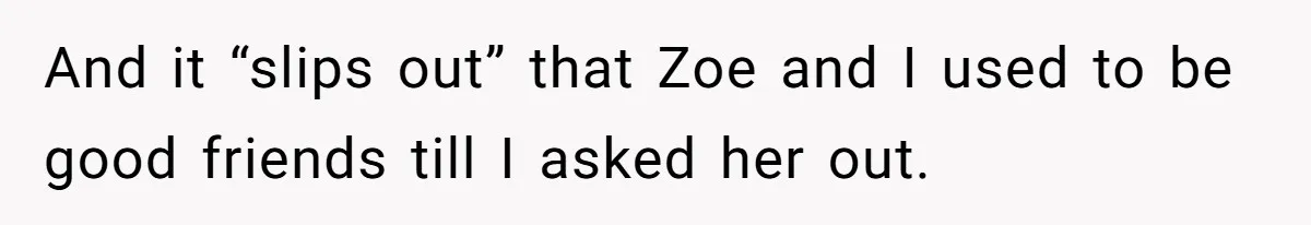Guy’s Efforts To Keep Things Civil With A Girl Backfire, He Ends Up Kicking Her Out Of The Group And it “slips out” that Zoe and I used to be good friends till I asked her out.
