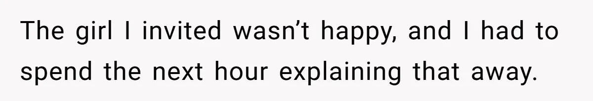 Guy’s Efforts To Keep Things Civil With A Girl Backfire, He Ends Up Kicking Her Out Of The Group The girl I invited wasn’t happy, and I had to spend the next hour explaining that away.