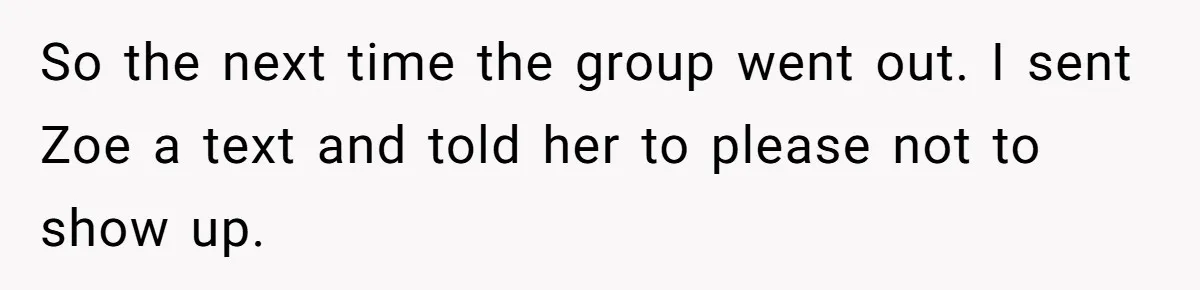 Guy’s Efforts To Keep Things Civil With A Girl Backfire, He Ends Up Kicking Her Out Of The Group So the next time the group went out. I sent Zoe a text and told her to please not to show up.