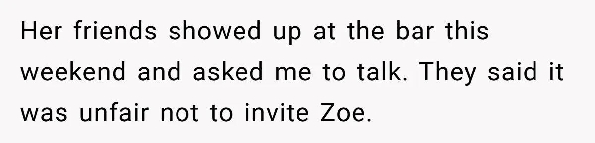 Guy’s Efforts To Keep Things Civil With A Girl Backfire, He Ends Up Kicking Her Out Of The Group Her friends showed up at the bar this weekend and asked me to talk. They said it was unfair not to invite Zoe.