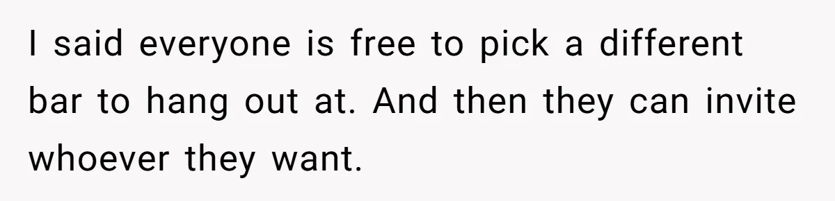 Guy’s Efforts To Keep Things Civil With A Girl Backfire, He Ends Up Kicking Her Out Of The Group I said everyone is free to pick a different bar to hang out at. And then they can invite whoever they want.