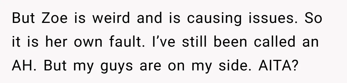 Guy’s Efforts To Keep Things Civil With A Girl Backfire, He Ends Up Kicking Her Out Of The Group But Zoe is weird and is causing issues. So it is her own fault. I’ve still been called an AH. But my guys are on my side. AITA?