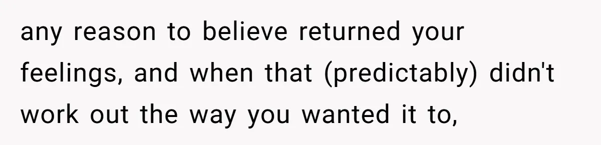 Guy’s Efforts To Keep Things Civil With A Girl Backfire, He Ends Up Kicking Her Out Of The Group any reason to believe returned your feelings, and when that (predictably) didn't work out the way you wanted it to,