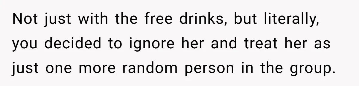 Guy’s Efforts To Keep Things Civil With A Girl Backfire, He Ends Up Kicking Her Out Of The Group Not just with the free drinks, but literally, you decided to ignore her and treat her as just one more random person in the group.